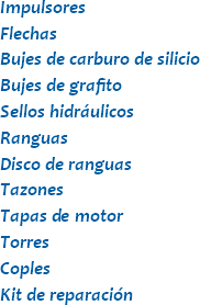 Impulsores
Flechas
Bujes de carburo de silicio
Bujes de grafito
Sellos hidráulicos
Ranguas
Disco de ranguas
Tazones
Tapas de motor
Torres
Coples
Kit de reparación